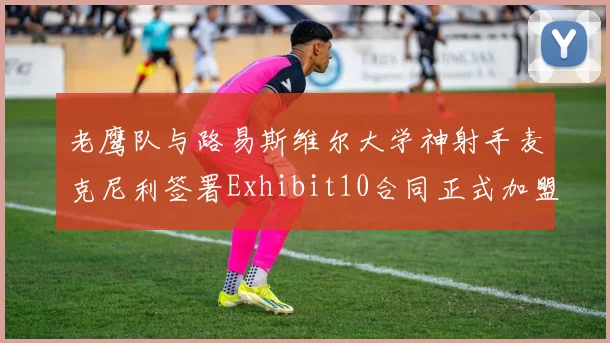 老鹰队与路易斯维尔大学神射手麦克尼利签署Exhibit10合同正式加盟