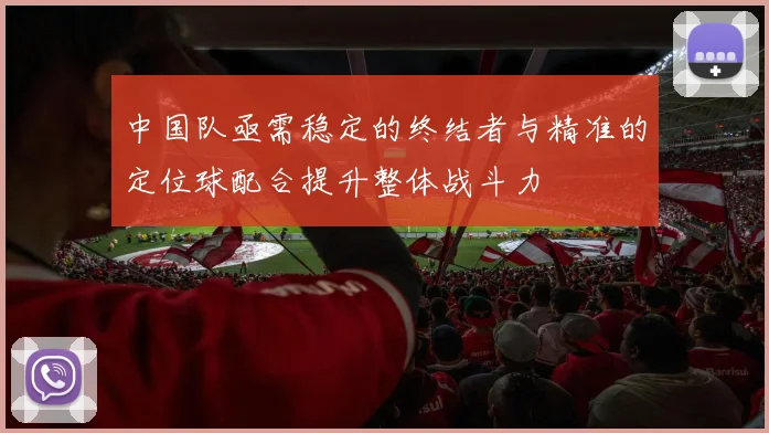中国队亟需稳定的终结者与精准的定位球配合提升整体战斗力