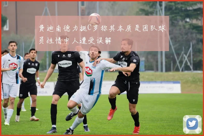 费迪南德力挺C罗称其本质是团队球员性情中人遭受误解