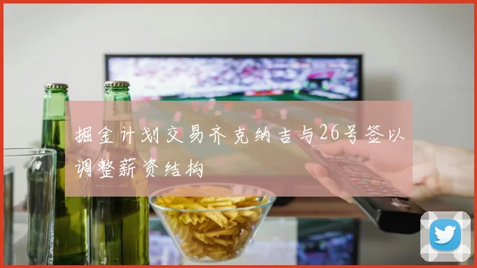 掘金计划交易齐克纳吉与26号签以调整薪资结构