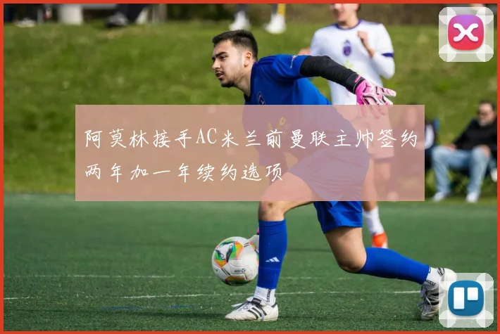 阿莫林接手AC米兰前曼联主帅签约两年加一年续约选项