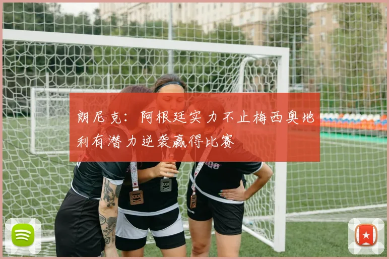 朗尼克：阿根廷实力不止梅西奥地利有潜力逆袭赢得比赛