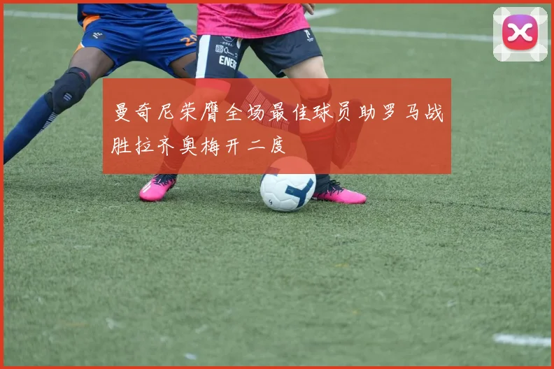 曼奇尼荣膺全场最佳球员助罗马战胜拉齐奥梅开二度