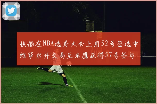 快船在NBA选秀大会上用52号签选中维萨尔并交易至老鹰获得57号签与现金补偿