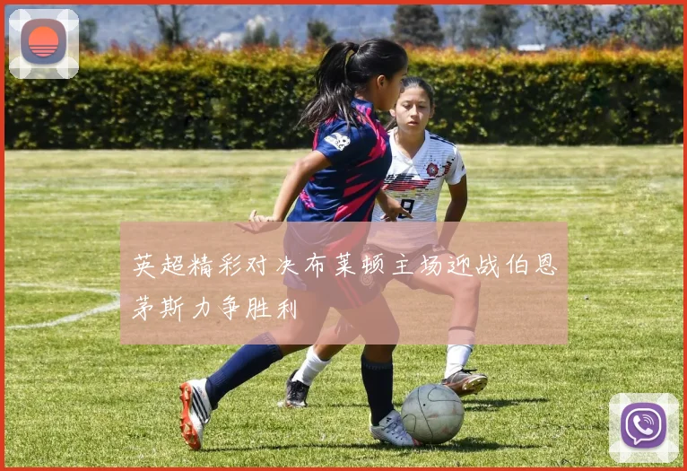 英超精彩对决布莱顿主场迎战伯恩茅斯力争胜利