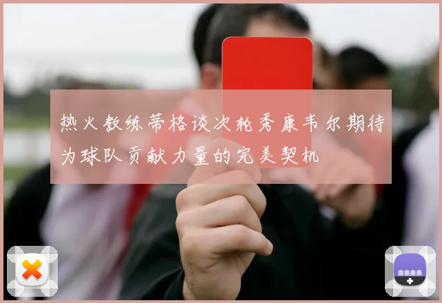 热火教练蒂格谈次轮秀康韦尔期待为球队贡献力量的完美契机