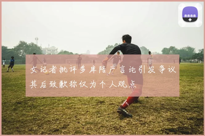 女记者批评多库陪产言论引发争议其后致歉称仅为个人观点