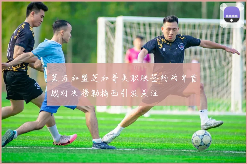 莱万加盟芝加哥美职联签约两年首战对决穆勒梅西引发关注