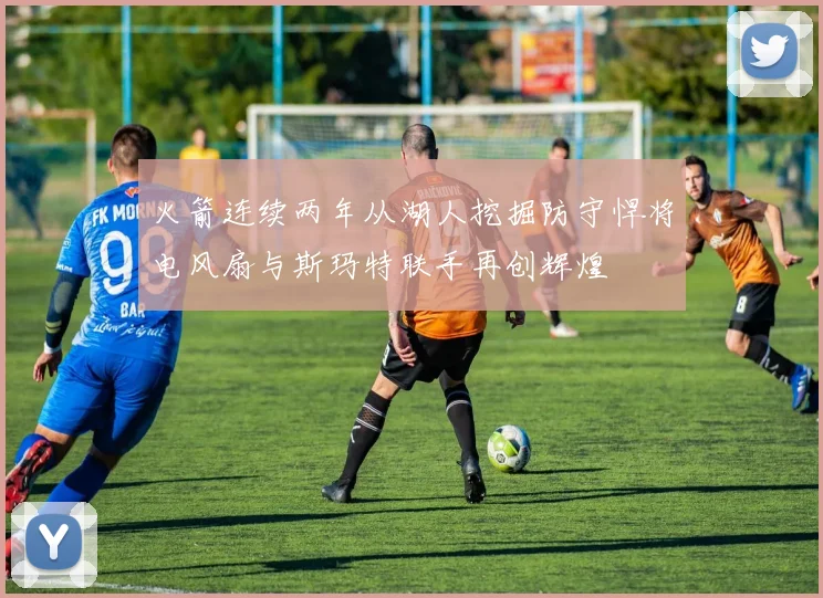火箭连续两年从湖人挖掘防守悍将电风扇与斯玛特联手再创辉煌