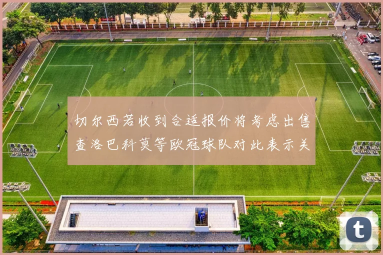 切尔西若收到合适报价将考虑出售查洛巴科莫等欧冠球队对此表示关注