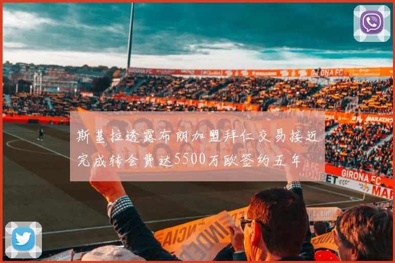 斯基拉透露布朗加盟拜仁交易接近完成转会费达5500万欧签约五年