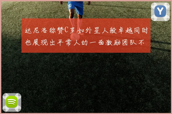 达尼洛称赞C罗如外星人般卓越同时也展现出平常人的一面激励团队不断进步