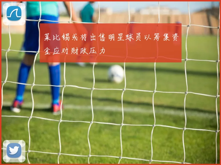 莱比锡或将出售明星球员以筹集资金应对财政压力
