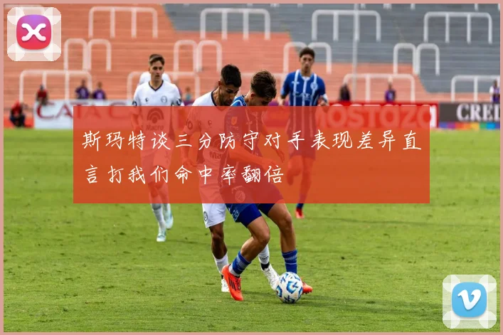 斯玛特谈三分防守对手表现差异直言打我们命中率翻倍