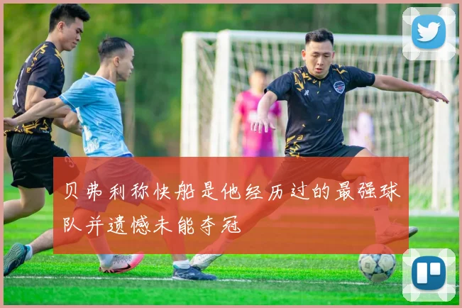 贝弗利称快船是他经历过的最强球队并遗憾未能夺冠